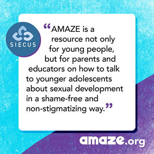 AMAZE is a resource not only for young people, but for parents and educators on how to talk to younger adolescents about sexual development in a shame-free and non-stigmatizing way.